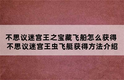 不思议迷宫王之宝藏飞船怎么获得 不思议迷宫王虫飞艇获得方法介绍